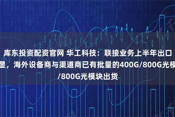 库东投资配资官网 华工科技：联接业务上半年出口增长明显，海外设备商与渠道商已有批量的400G/800G光模块出货
