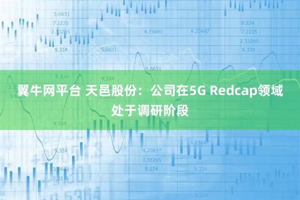 翼牛网平台 天邑股份：公司在5G Redcap领域处于调研阶段