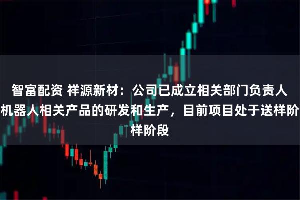 智富配资 祥源新材：公司已成立相关部门负责人形机器人相关产品的研发和生产，目前项目处于送样阶段