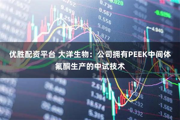 优胜配资平台 大洋生物：公司拥有PEEK中间体氟酮生产的中试技术