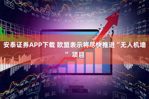 安泰证券APP下载 欧盟表示将尽快推进“无人机墙” 项目