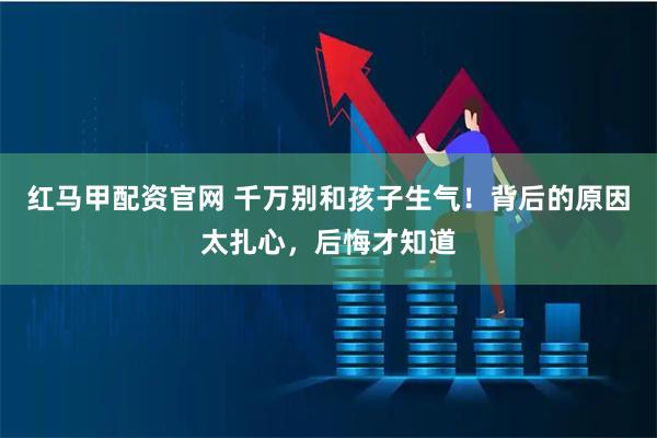 红马甲配资官网 千万别和孩子生气！背后的原因太扎心，后悔才知道