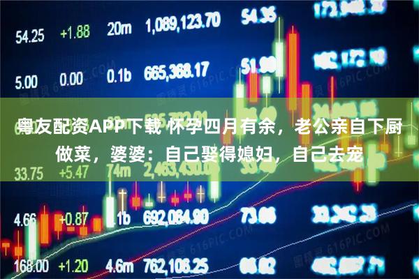 粤友配资APP下载 怀孕四月有余，老公亲自下厨做菜，婆婆：自己娶得媳妇，自己去宠