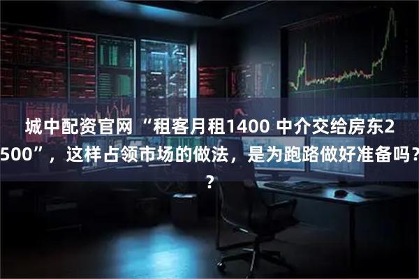 城中配资官网 “租客月租1400 中介交给房东2500”，这样占领市场的做法，是为跑路做好准备吗？