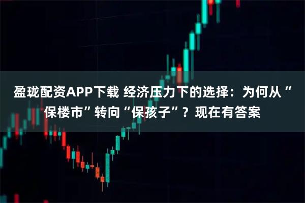盈珑配资APP下载 经济压力下的选择：为何从“保楼市”转向“保孩子”？现在有答案