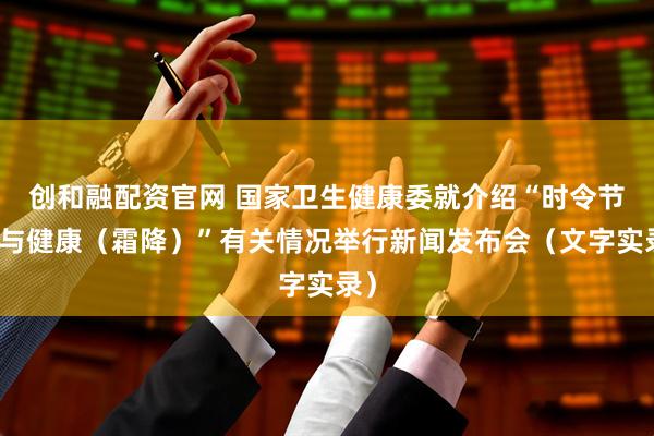 创和融配资官网 国家卫生健康委就介绍“时令节气与健康(霜降)”有关情况举行新闻发布会(文字实录)