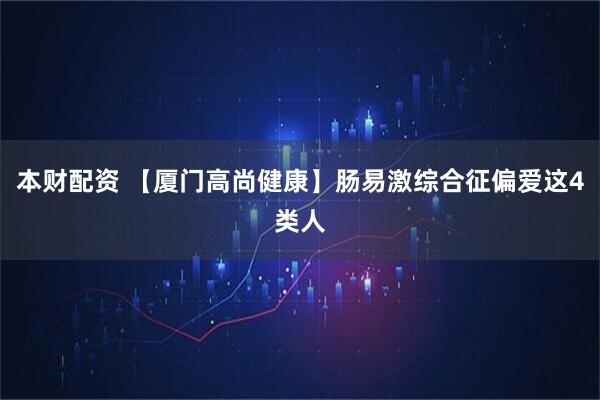 本财配资 【厦门高尚健康】肠易激综合征偏爱这4类人