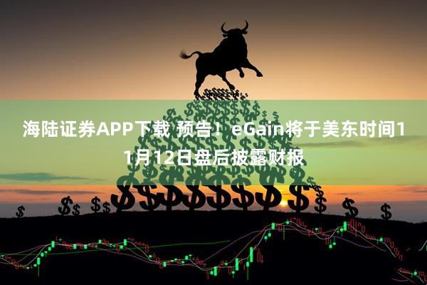 海陆证券APP下载 预告！eGain将于美东时间11月12日盘后披露财报