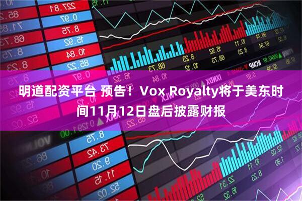 明道配资平台 预告！Vox Royalty将于美东时间11月12日盘后披露财报