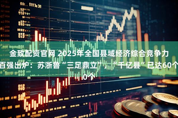金致配资官网 2025年全国县域经济综合竞争力百强出炉：苏浙鲁“三足鼎立”，“千亿县”已达60个
