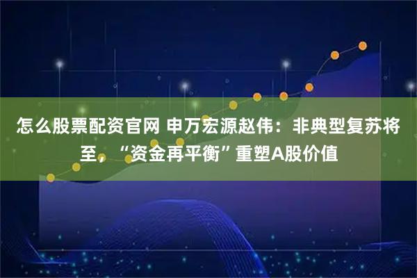 怎么股票配资官网 申万宏源赵伟：非典型复苏将至，“资金再平衡”重塑A股价值