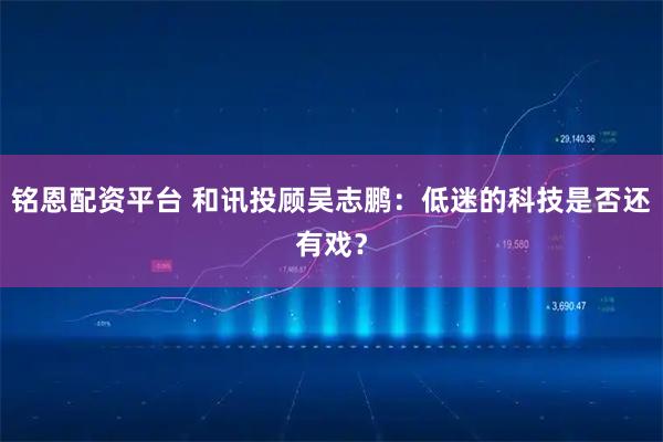 铭恩配资平台 和讯投顾吴志鹏:低迷的科技是否还有戏?