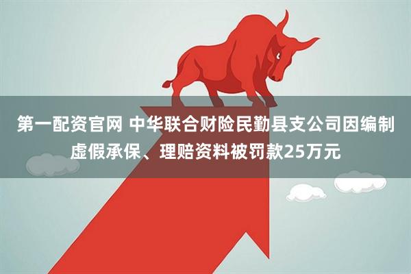 第一配资官网 中华联合财险民勤县支公司因编制虚假承保、理赔资料被罚款25万元