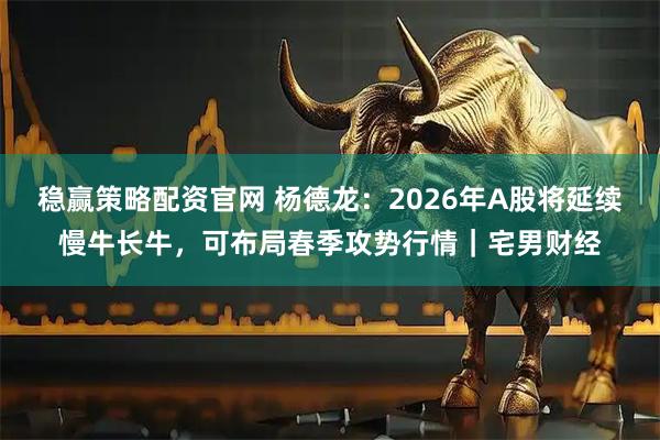 稳赢策略配资官网 杨德龙:2026年A股将延续慢牛长牛,可布局春季攻势行情|宅男财经