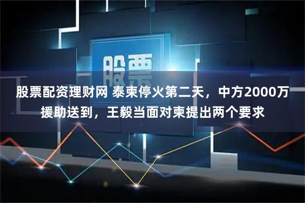 股票配资理财网 泰柬停火第二天,中方2000万援助送到,王毅当面对柬提出两个要求