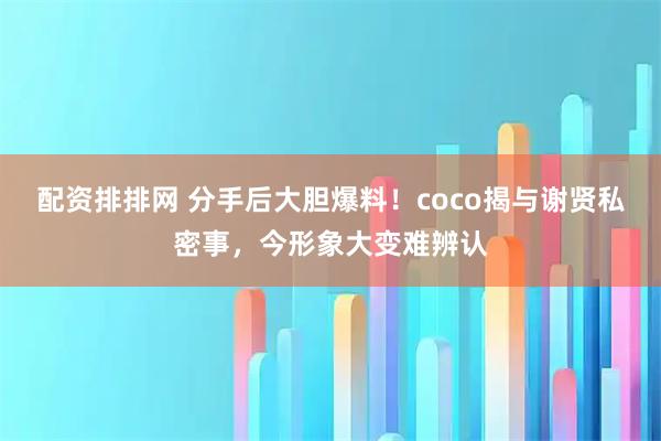 配资排排网 分手后大胆爆料！coco揭与谢贤私密事，今形象大变难辨认