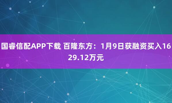 国睿信配APP下载 百隆东方：1月9日获融资买入1629.12万元