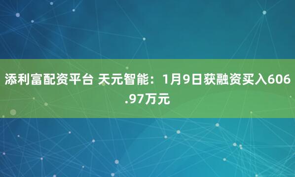 添利富配资平台 天元智能：1月9日获融资买入606.97万元