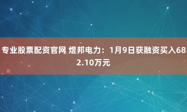 专业股票配资官网 煜邦电力：1月9日获融资买入682.10万元
