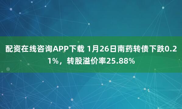 配资在线咨询APP下载 1月26日南药转债下跌0.21%，转股溢价率25.88%