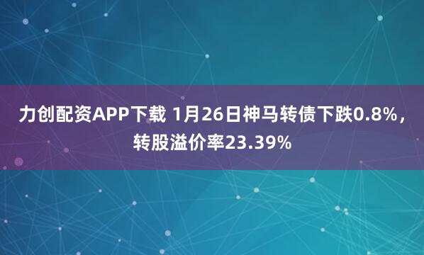 力创配资APP下载 1月26日神马转债下跌0.8%，转股溢价率23.39%