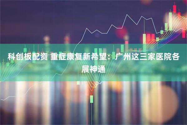 科创板配资 重症康复新希望：广州这三家医院各展神通