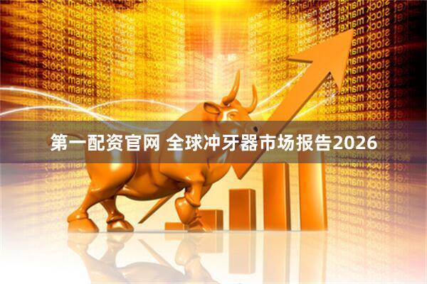 第一配资官网 全球冲牙器市场报告2026