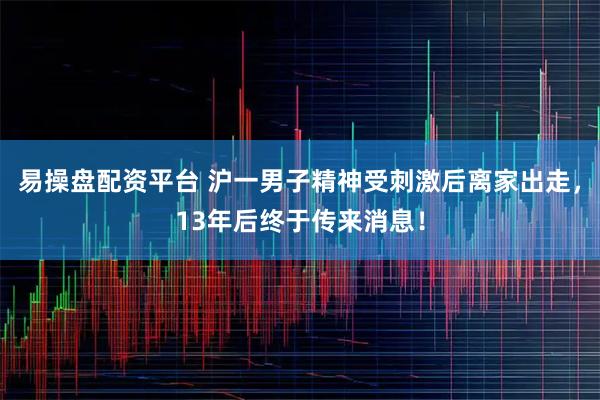 易操盘配资平台 沪一男子精神受刺激后离家出走,13年后终于传来消息!