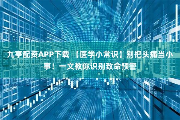 九亭配资APP下载 【医学小常识】别把头痛当小事!一文教你识别致命预警
