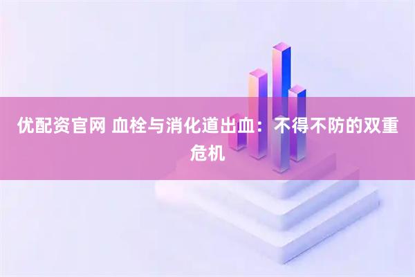 优配资官网 血栓与消化道出血:不得不防的双重危机