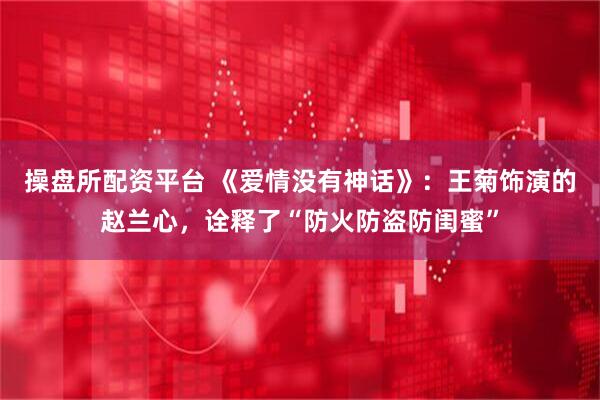 操盘所配资平台 《爱情没有神话》：王菊饰演的赵兰心，诠释了“防火防盗防闺蜜”