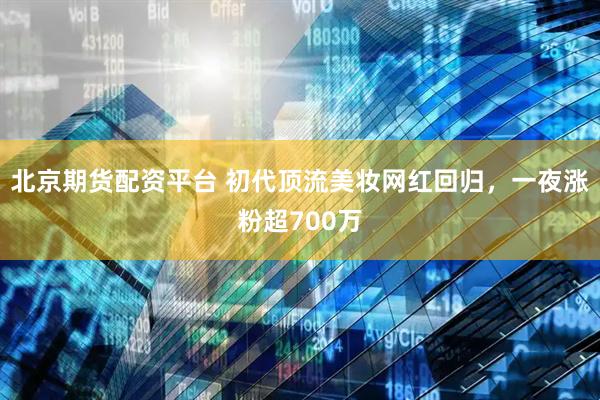 北京期货配资平台 初代顶流美妆网红回归,一夜涨粉超700万