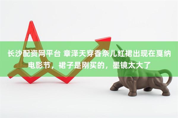 长沙配资网平台 章泽天穿香奈儿红裙出现在戛纳电影节，裙子是刚买的，墨镜太大了