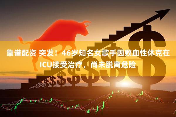 靠谱配资 突发！46岁知名女歌手因败血性休克在ICU接受治疗，尚未脱离危险