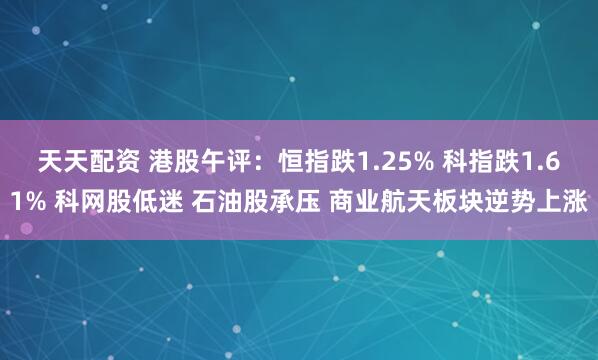天天配资 港股午评：恒指跌1.25% 科指跌1.61% 科网股低迷 石油股承压 商业航天板块逆势上涨