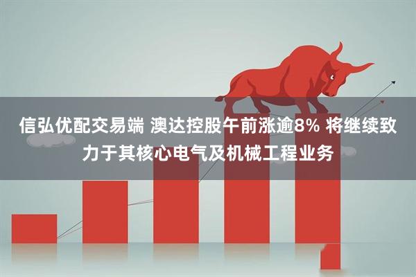 信弘优配交易端 澳达控股午前涨逾8% 将继续致力于其核心电气及机械工程业务