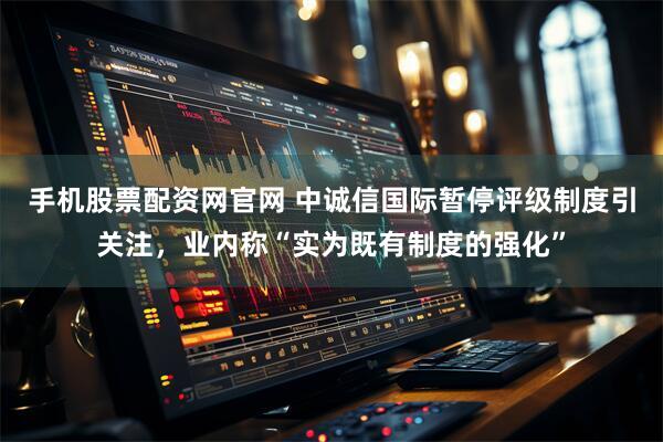手机股票配资网官网 中诚信国际暂停评级制度引关注，业内称“实为既有制度的强化”