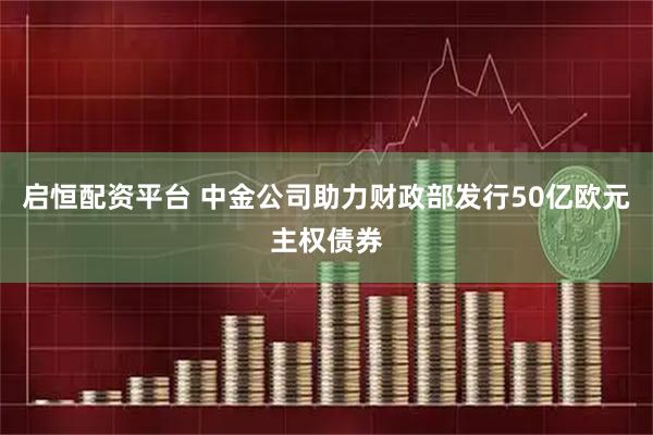 启恒配资平台 中金公司助力财政部发行50亿欧元主权债券